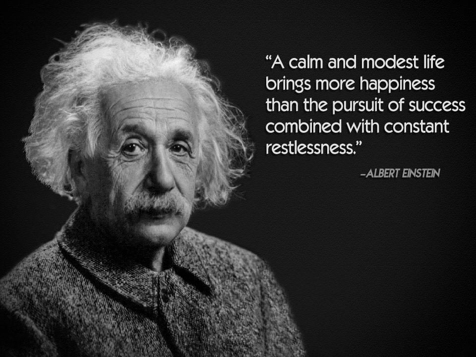 albert einstein said that A calm and modest life brings more happiness than the pursuit of success combined with constant restlessness